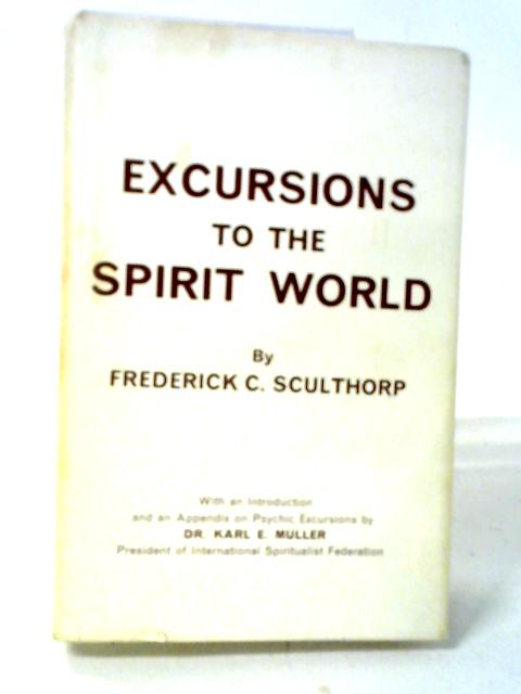 Excursions To The Spirit World: A Report Of Personal Experiences During Conscious Astral Projections By Frederick C. Sculthorp