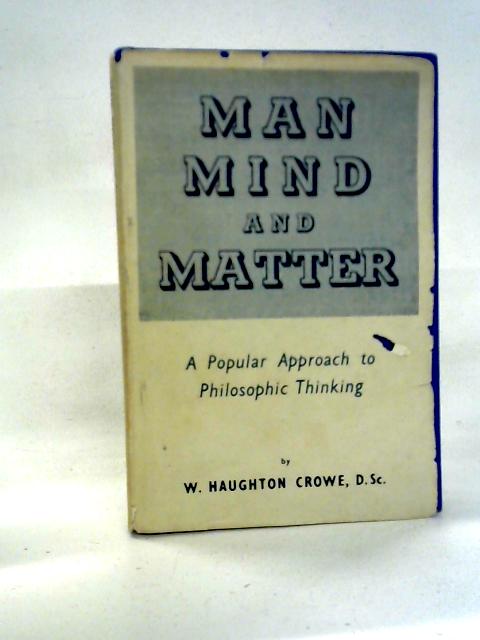 Man, Mind, and Matter: A Popular Approach to Philosophic Thinking By W. Haughton Crowe