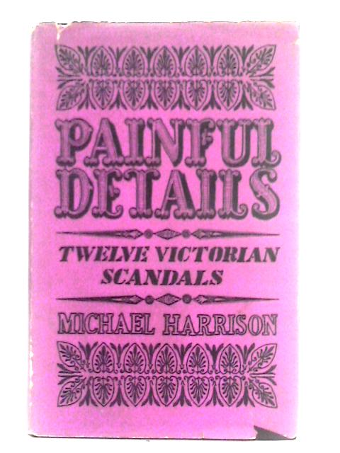 Painful Details: Twelve Victorian Scandals By Michael Harrison
