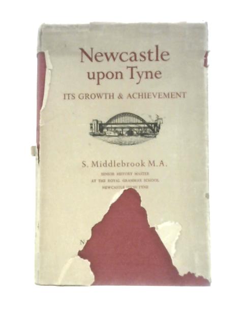 Newcastle Upon Tyne: Its Growth And Achievement By S.Middlebrook