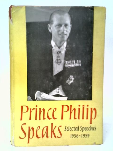 Prince Philip Speaks: Selected Speeches by His Royal Highness the Prince Philip, Duke of Edinburgh, K.G.1956-1959 By Prince Philip