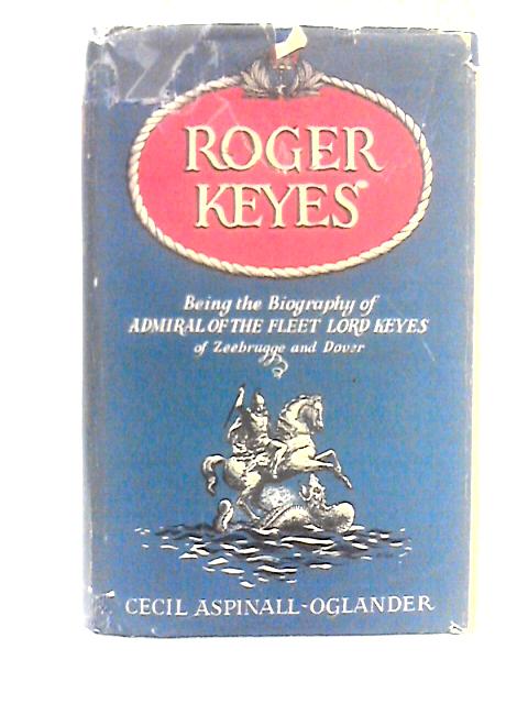 Roger Keyes: Being the Biography of Admiral of the Fleet Lord Keyes of Zeebrugge and Dover By Cecil Aspinall-Oglander