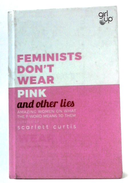 Feminists Don't Wear Pink And Other Lies By Scarlett Curtis