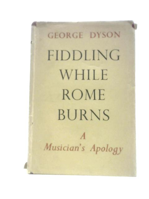 Fiddling While Rome Burns: A Musician's Apology By Sir George Dyson