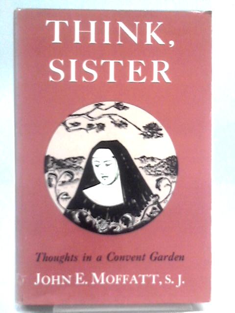 Think Sister, Thoughts in a Convent Garden By John E. Moffatt