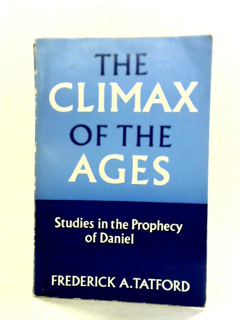 The Climax Of The Ages: Studies In The Prophecy Of Daniel By Frederick A. Tatford