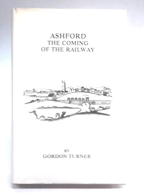 Ashford: The Coming of the Railway By Gordon Turner