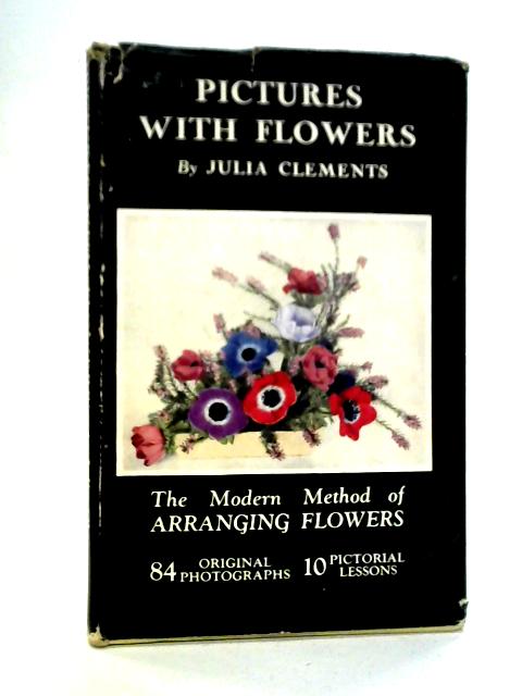 Pictures with Flowers; The Modern Method of Arranging Flowers By Julia Clements