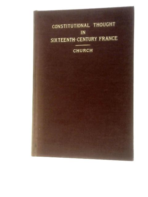 Constitutional Thought in Sixteenth-Century France. A Study in the Evolution of Ideas By William Farr Church