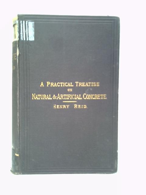 A Practical Treatise on Natural and Artificial Concrete: Its Varieties and Constructive Adaptations von Henry Reid