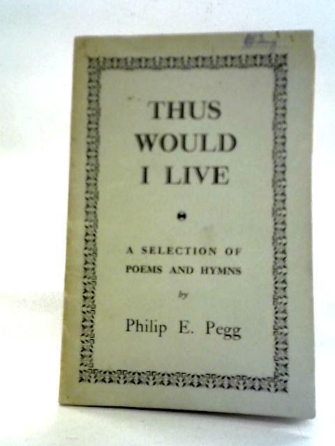 Thus Would I Live: A Selection of Poems and Hymns By Philip E. Pegg