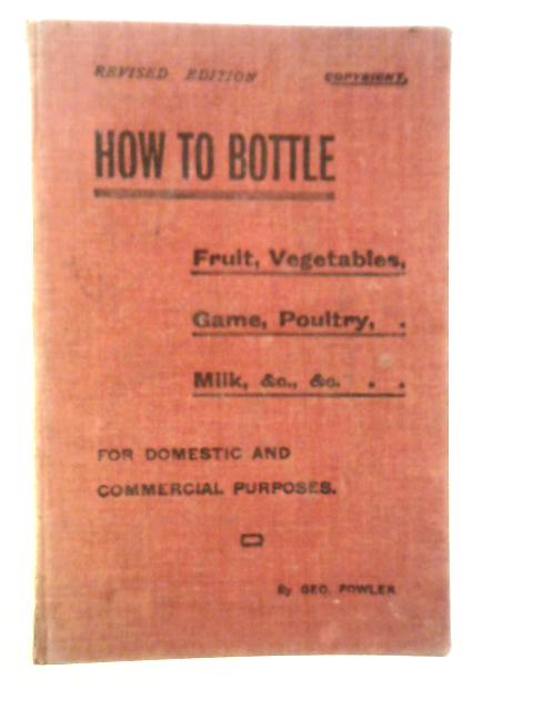 How to Bottle Fruit, Vegetables, Game, Poultry, Milk, Tomatoes, etc. von Geo. Fowler