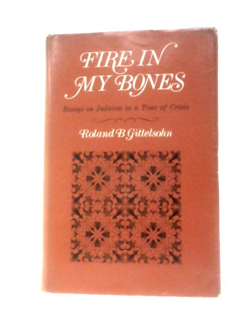 Fire In My Bones; Essays On Judaism In A Time Of Crisis By Roland Bertram Gittelsohn