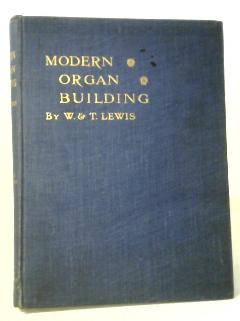 Modern Organ Building: Being a Practical Explanation and Description of the Whole Art of Organ Construction With Especial Regard to Pneumatic Action: Including Chapters on Tuning, Voicing etc By Walter Lewis