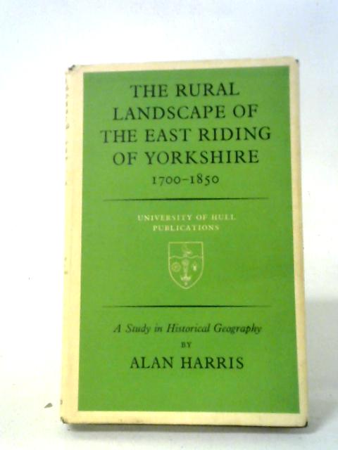 The Rural Landscape Of East Riding Of Yorkshire,1700-1850: A Study In Historical Geography By Alan Harris