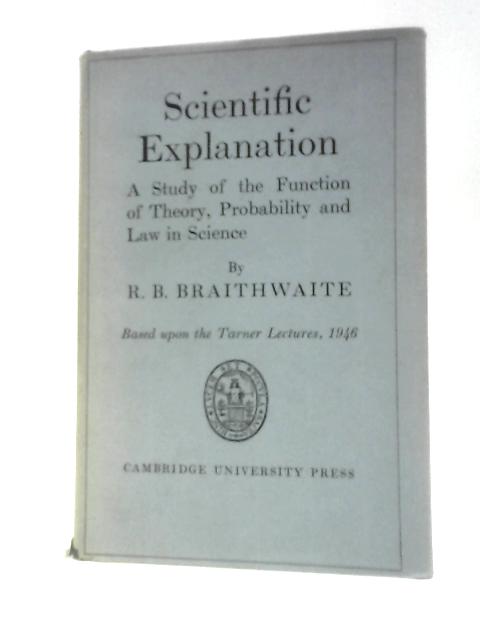 Scientific Explanation A Study of the Function of Theory, Probability and Law in Science von Richard Bevan Braithwaite