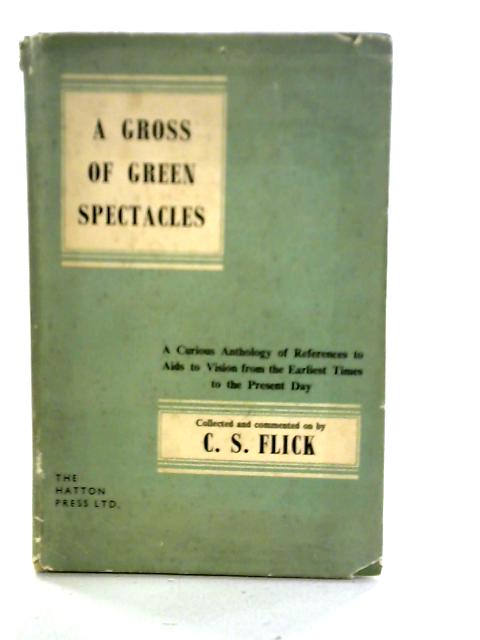 A Gross of Green Spectacles: A Curious Anthology of Reference to Aids to Vision from the Earliest Times to the Present Day By C.S. Flick