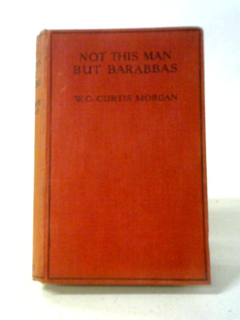 Not This Man, But Barabbas By W G Curtis. Morgan