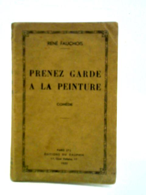 Prenez Garde A La Peinture: Comedie En Trois Actes By Rene Fauchois