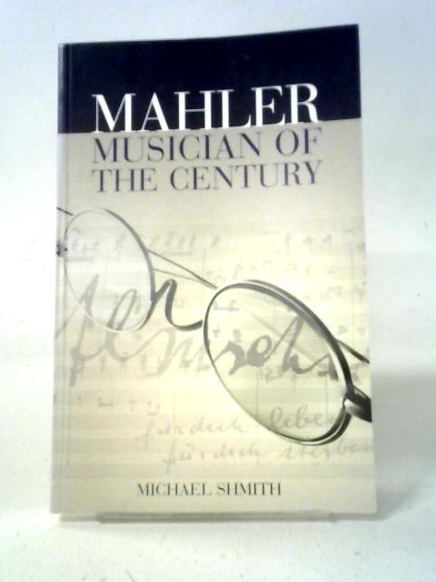 Mahler: Musician of the Century By Michael Shmith