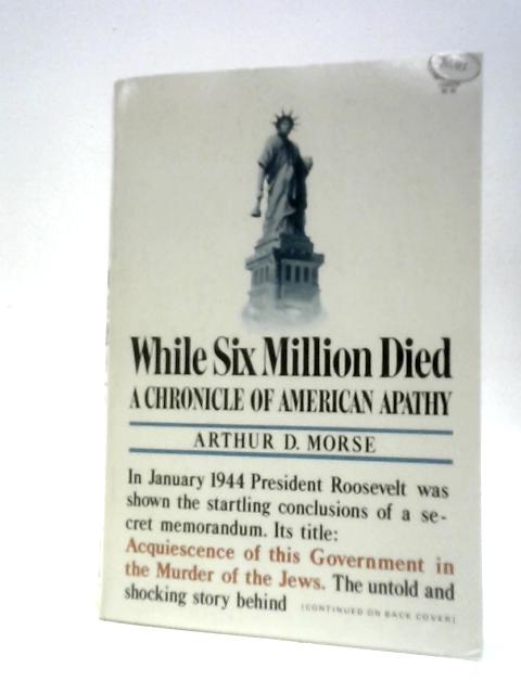 While Six Million Died: A Chronicle of American Apathy By Arthur D. Morse