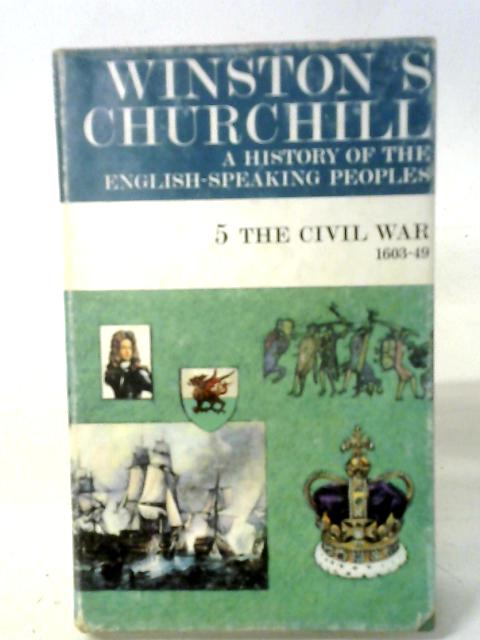 A History of the English-Speaking Peoples Vol. 5. The Civil War. 1603-49... By Winston S. Churchill