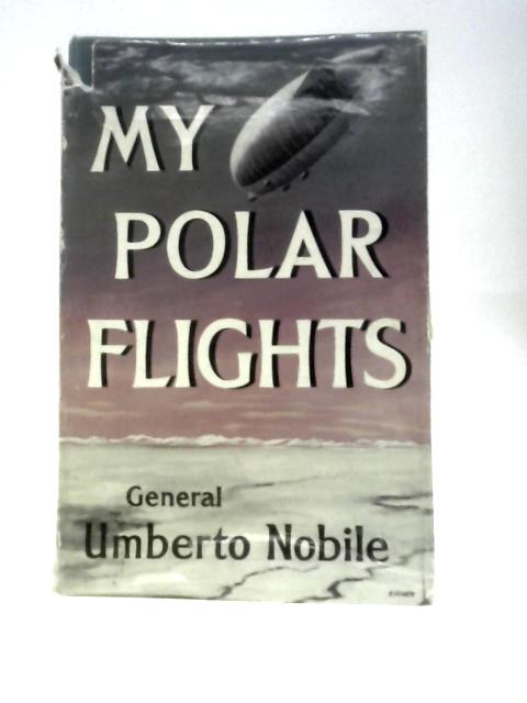 My Polar Flights: An Account Of The Voyages Of The Air-ships Italia And Norge Translated By Frances Fleetwood par Umberto Nobile