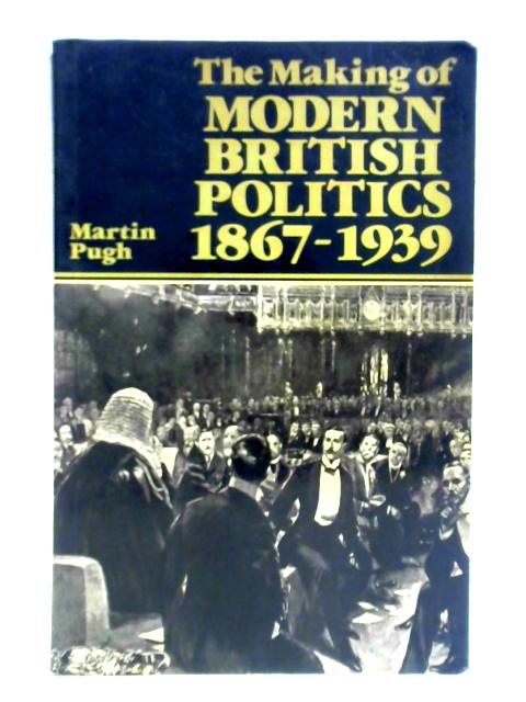 The Making of Modern British Politics 1867 - 1939 By Martin Pugh