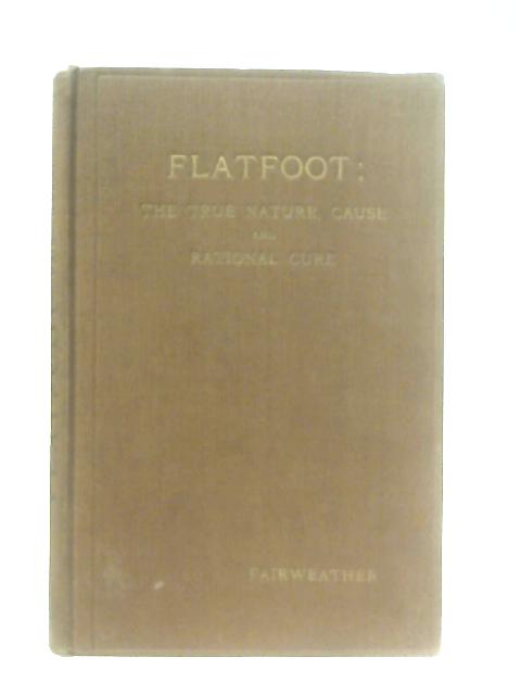 Flatfoot: The True Nature, cause and Rational Cure By S. D. Fairweather