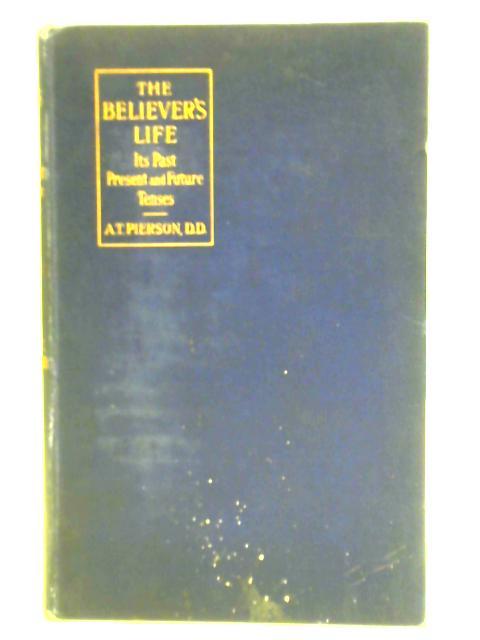 The Believer's Life: Its Past Present and Future Tenses von Arthur T. Pierson