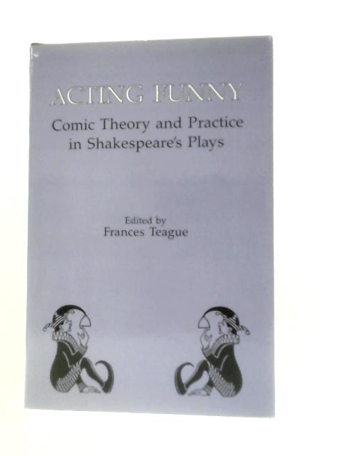 Acting Funny: Comic Theory and Practice in Shakespeare's Plays By Frances Teague (Ed.)