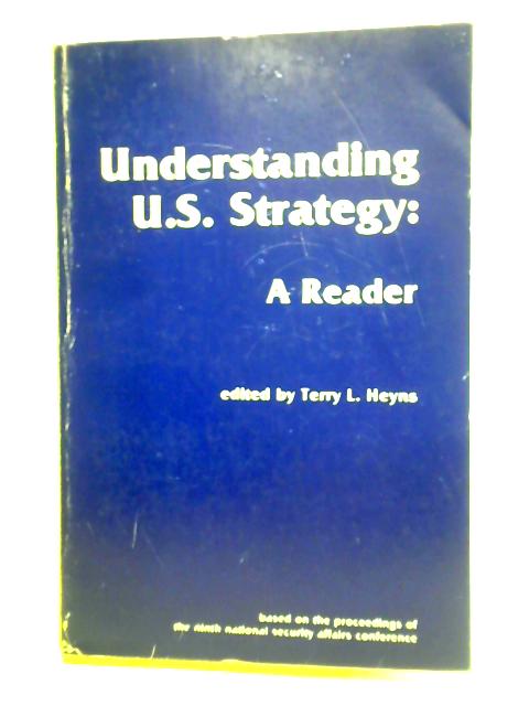 Understanding U.S. Strategy: A Reader. Based On The Ninth National Security Affairs Conference, October 8-9, 1982. By Terry L. Heyns (ed.)