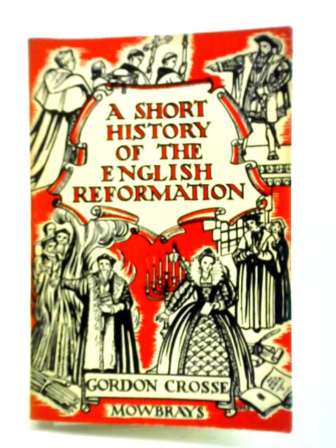 A Short History of the English Reformation By Gordon Crosse