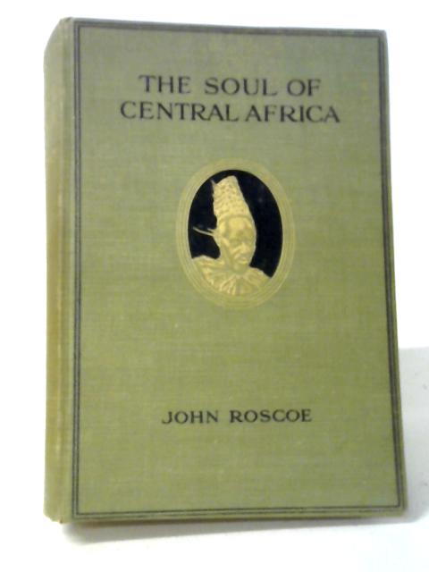 The Soul of Central Africa, A General Account of The Mackie Ethnological Expedition By Rev. John Roscoe