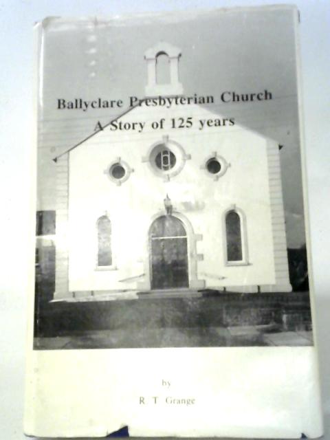 Balltclare Presbyterian Church, A Story of 125 Years By R. T. Grange