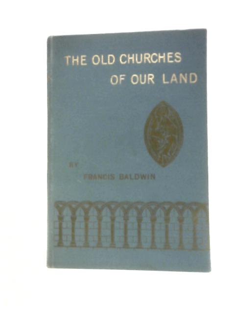 The Old Churches of Our Land: The Why, How, and When of Them von Francis Baldwin