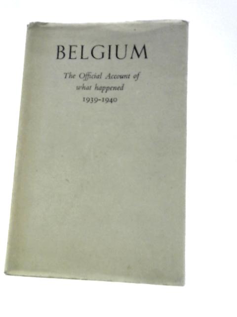 Begium - The Official Account of what Happened, 1939-1940 By Various, Belgian Ministry of Foreign Affairs