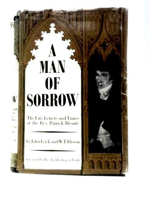 A Man Of Sorrow: The Life, Letters And Times Of The Rev. Patrick Bronte, 1777-1861 By John Lock & Canon W.T.Dixon