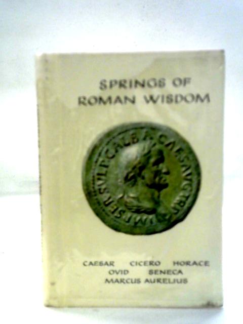 Springs Of Roman Wisdom: Cicero, Marcus Aurelius, Horace, Ovid, Seneca By Various