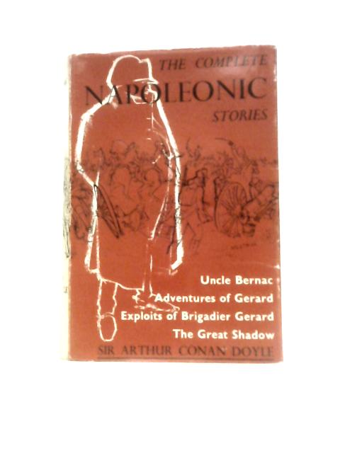 The Complete Napoleonic Stories; Uncle Bernac, Exploits of Brigadier Gerard, Adventures of Gerard, The Great Shadow By Sir Arthur Conan Doyle