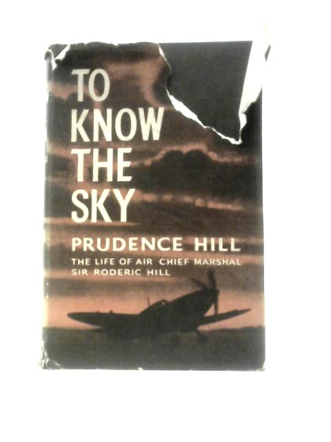To Know The Sky: The Life Of Air Chief Marshal Sir Roderic Hill By Prudence Hill
