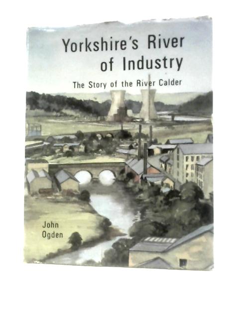 Yorkshire's River of Industry: Story of the River Calder By John Ogden