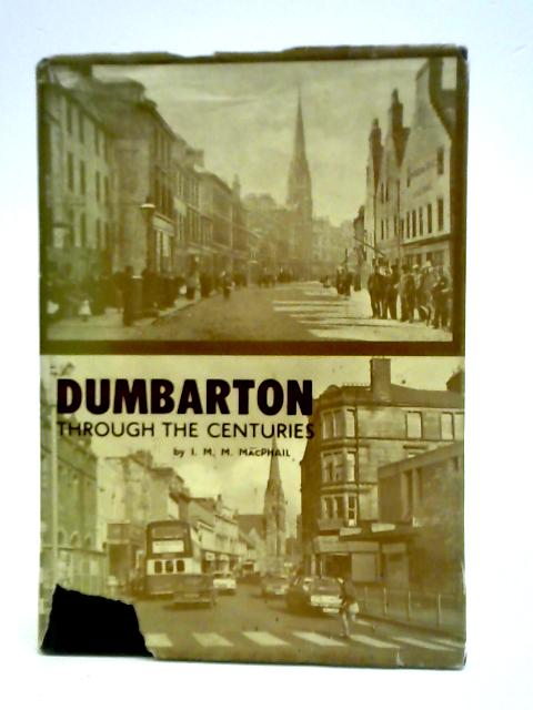 Dumbarton Through The Centuries: A Short History Of Dumbarton By I.M.M. MacPhail