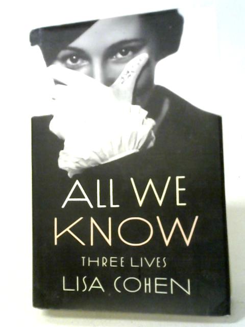 All We Know: Three Lives By Lisa Cohen