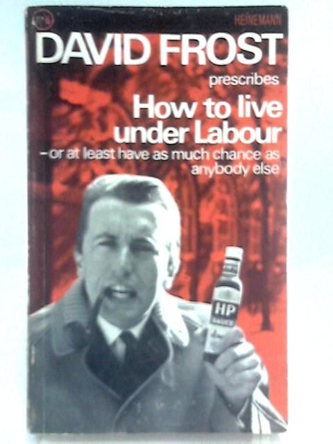 How To Live Under Labour - Or At Least Have A Smuch Chance As Anybody Else By David Frost