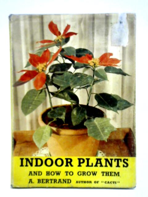 Indoor Plants and How to Grow Them By A. Bertrand