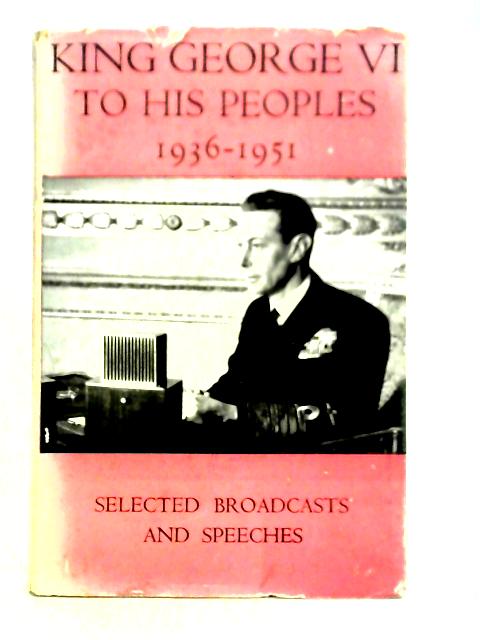 King George VI To His Peoples, 1936-1951: Selected Broadcasts And Speeches von Unstated