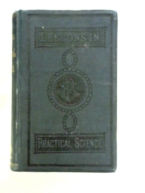 Lessons in Practical Science, or General Knowledge Regarding Things in Daily Use: Prepared Expressly for Schools and Academies By Unstated