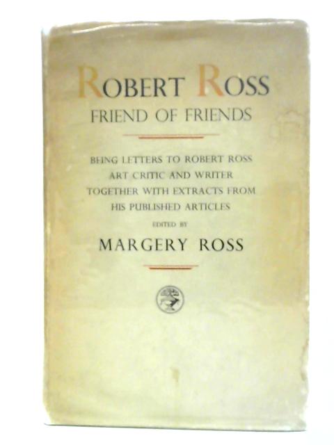 Robert Ross: Friend Of Friends Letters To Robert Ross, Art Critic And Writer, Together With Extracts From His Published Articles By Margery Ross (ed.)