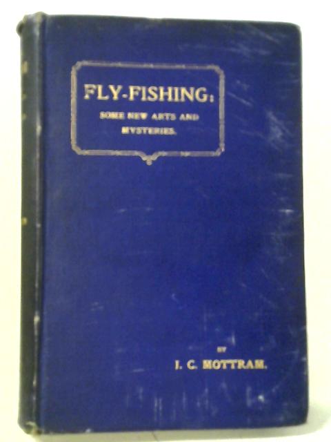 Fly-Fishing: Some New Arts and Mysteries By J. C. Mottram
